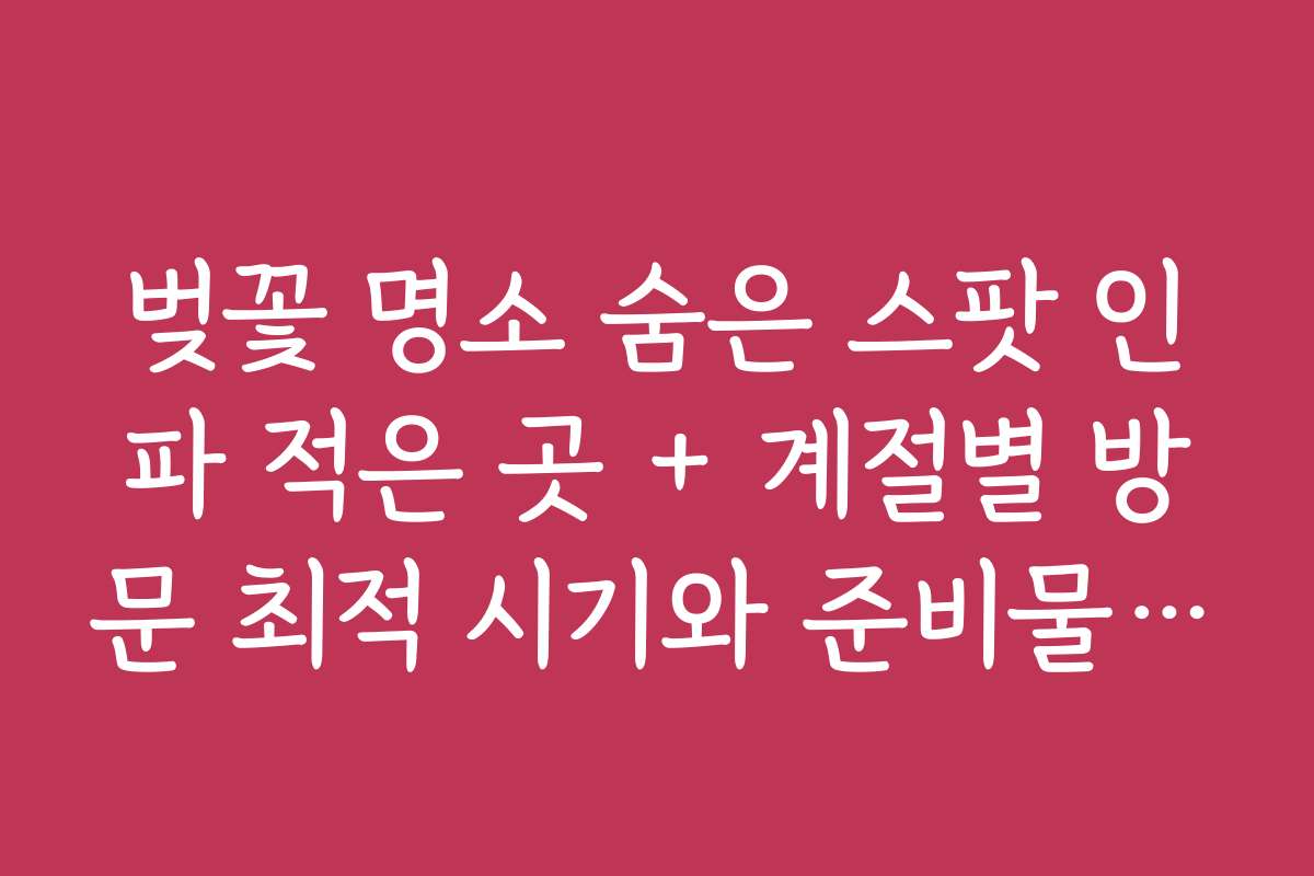 벚꽃 명소 숨은 스팟 인파 적은 곳 + 계절별 방문 최적 시기와 준비물 체크리스트
