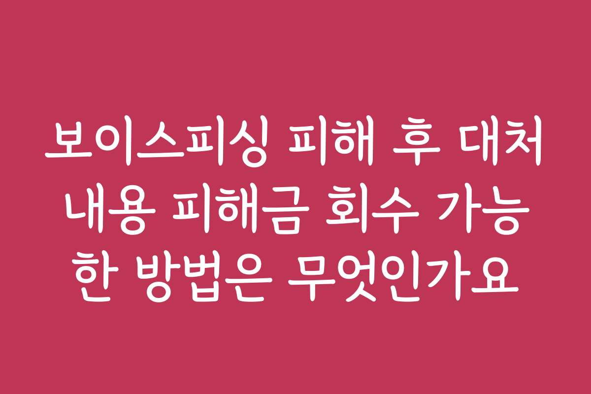보이스피싱 피해 후 대처내용 피해금 회수 가능한 방법은 무엇인가요