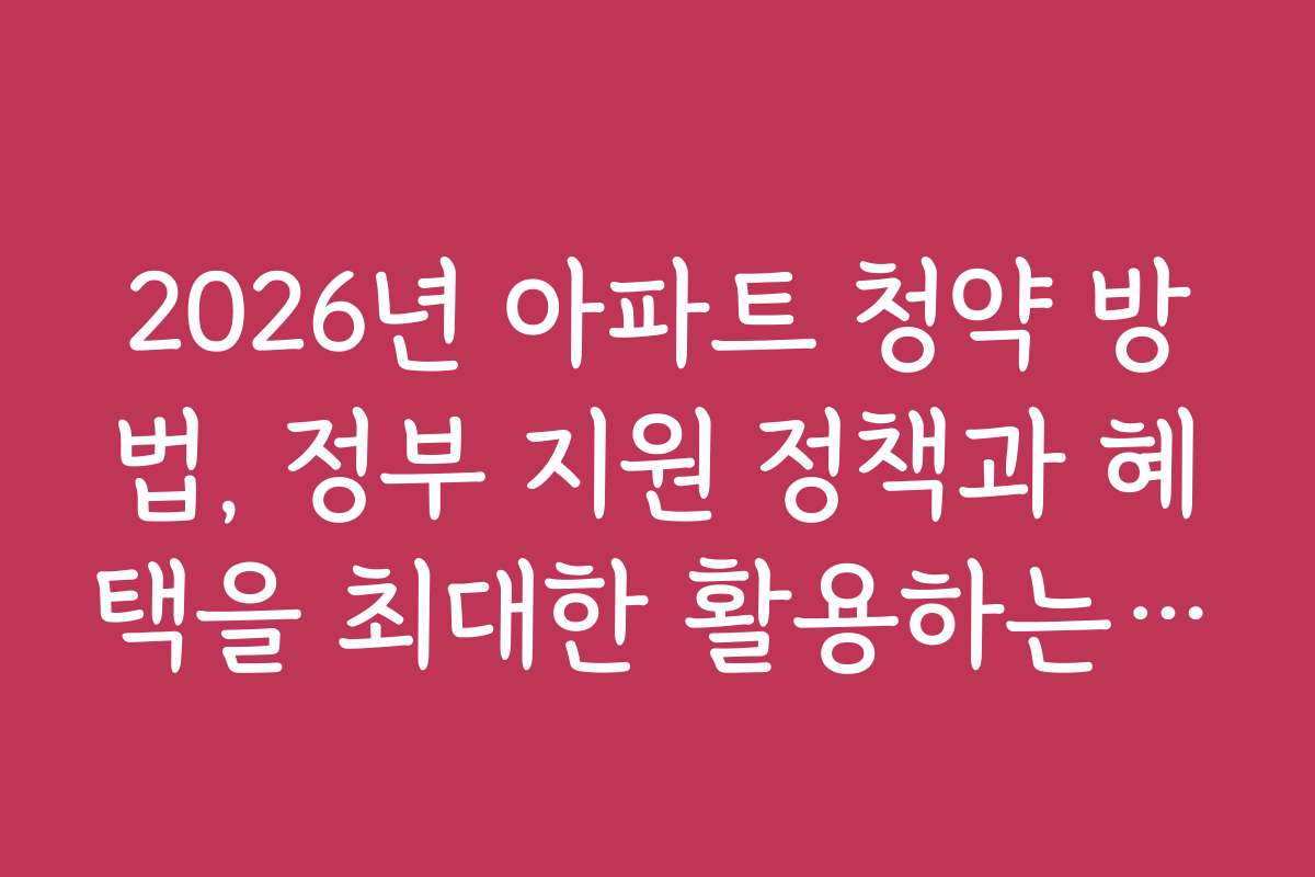 2026년 아파트 청약 방법, 정부 지원 정책과 혜택을 최대한 활용하는 법