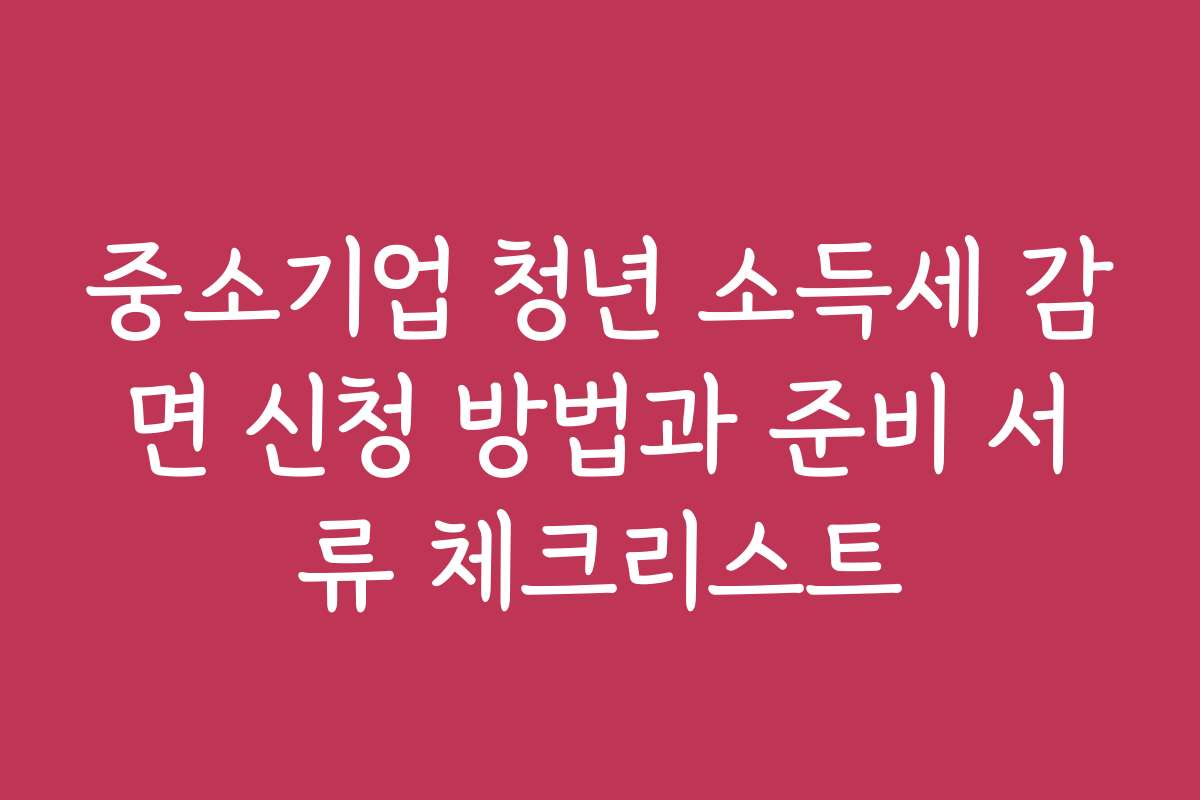 중소기업 청년 소득세 감면 신청 방법과 준비 서류 체크리스트