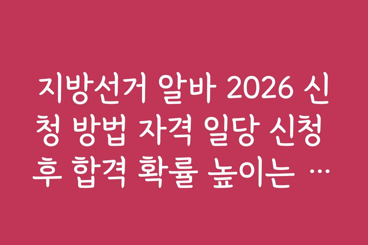 지방선거 알바 2026 신청 방법 자격 일당 신청 후 합격 확률 높이는 노하우