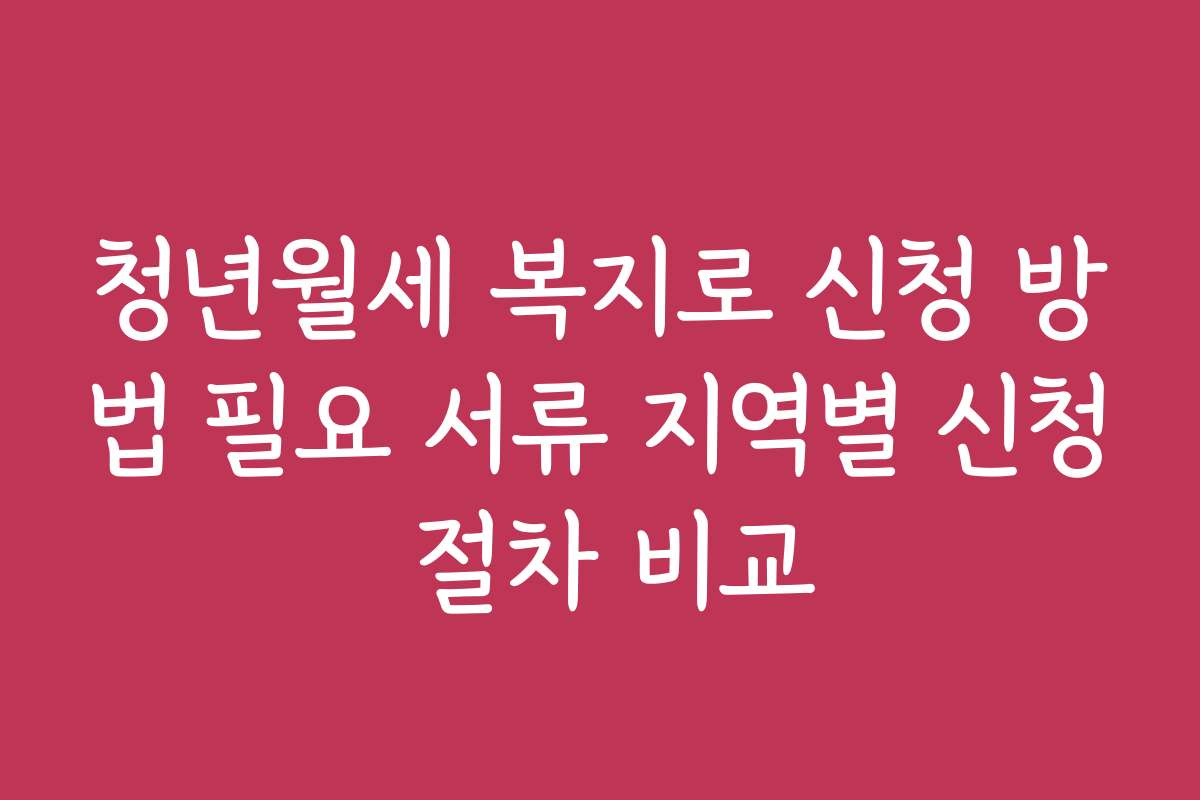 청년월세 복지로 신청 방법 필요 서류 지역별 신청 절차 비교