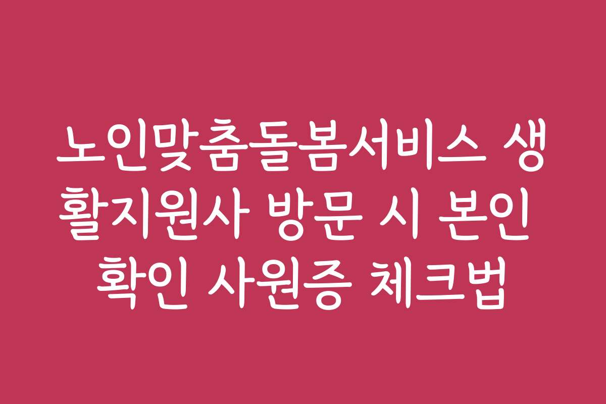 노인맞춤돌봄서비스 생활지원사 방문 시 본인 확인 사원증 체크법
