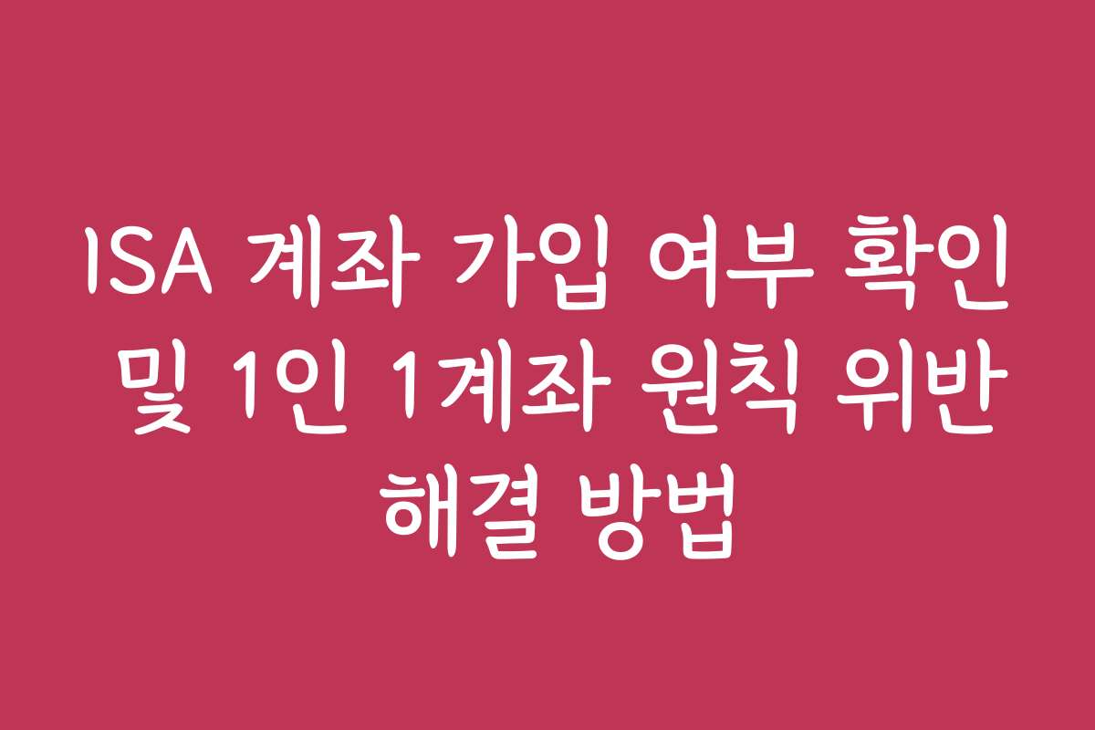 ISA 계좌 가입 여부 확인 및 1인 1계좌 원칙 위반 해결 방법