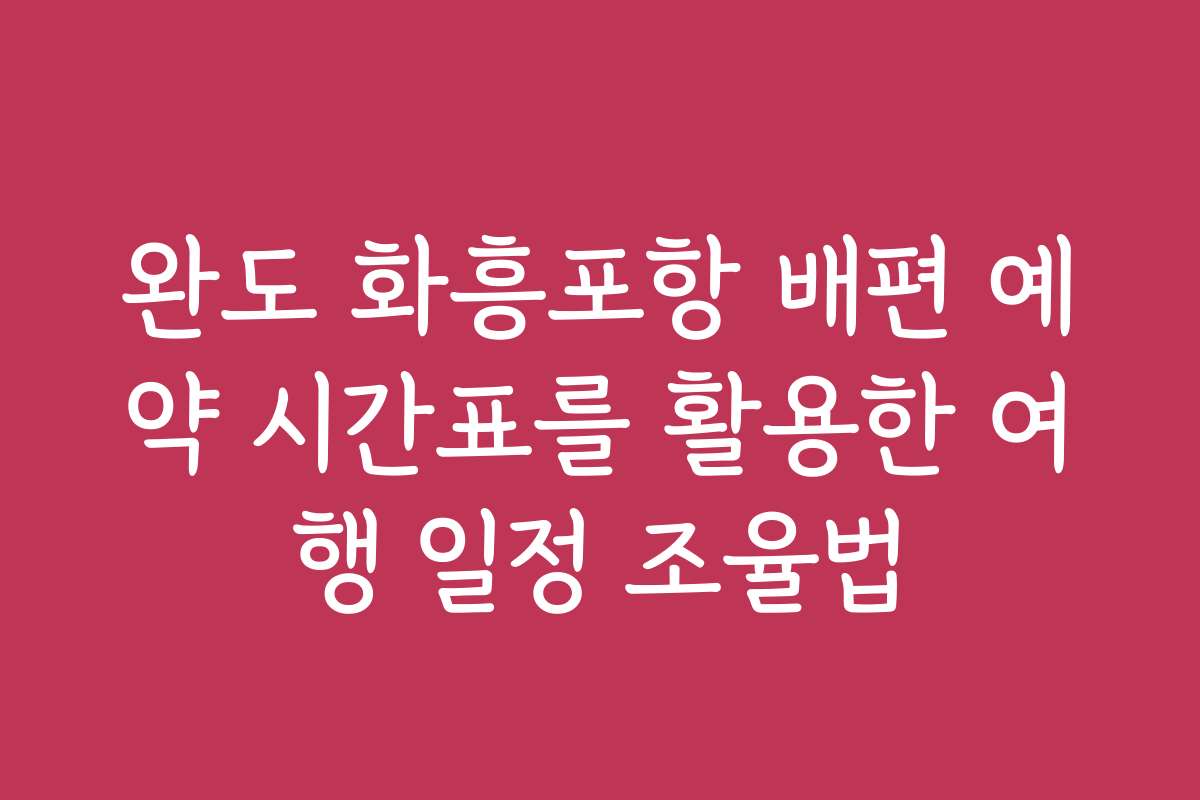 완도 화흥포항 배편 예약 시간표를 활용한 여행 일정 조율법