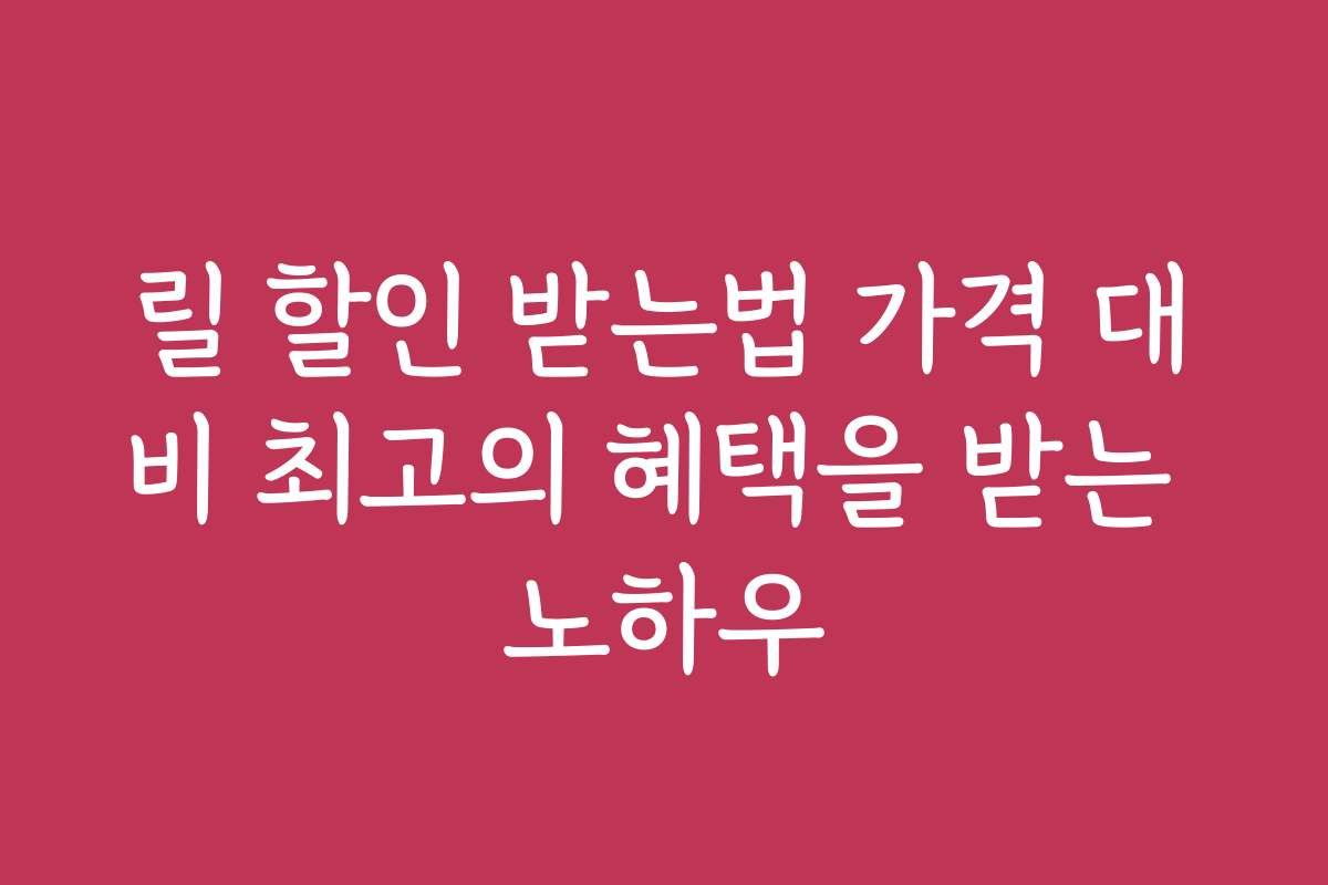 릴 할인 받는법 가격 대비 최고의 혜택을 받는 노하우