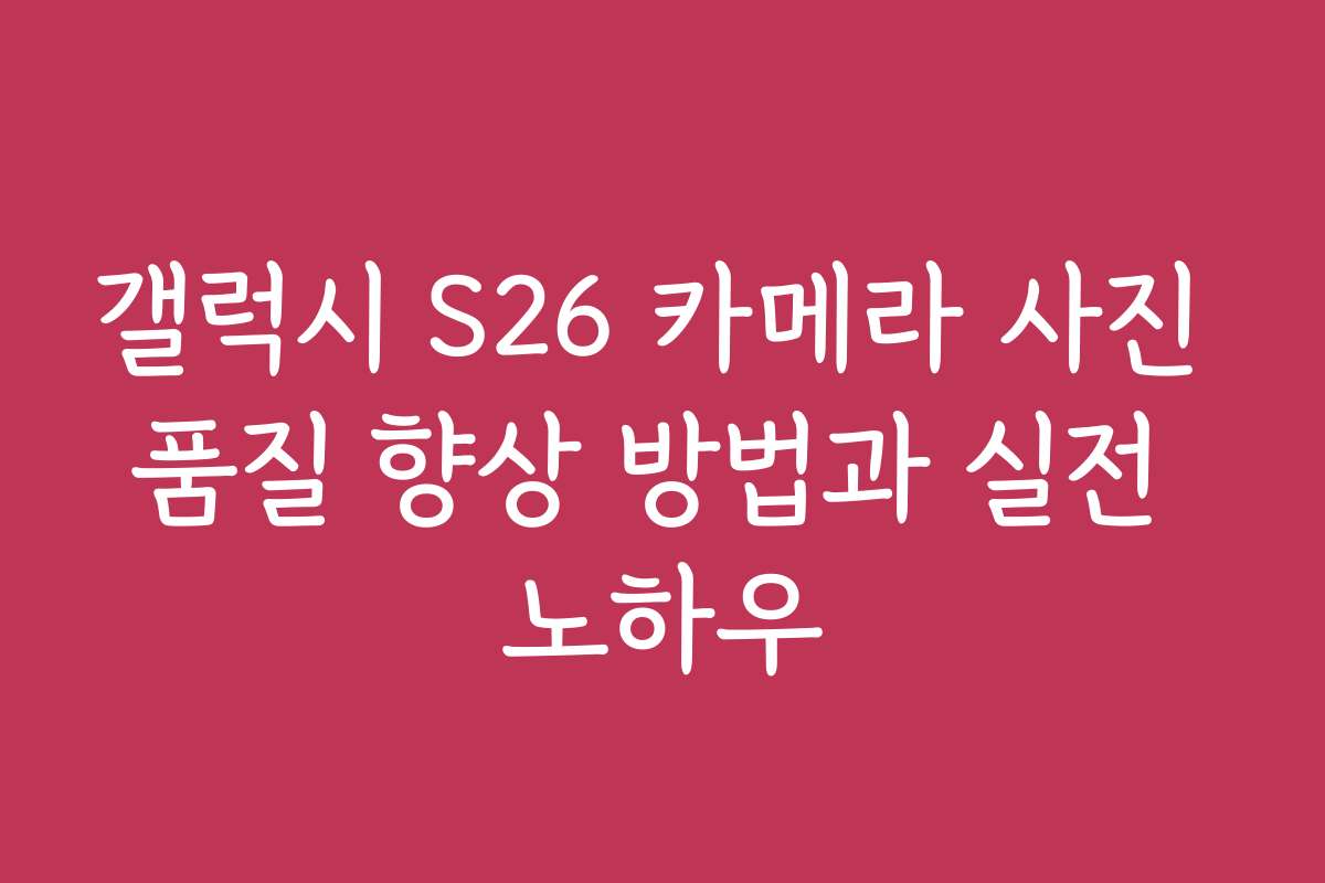 갤럭시 S26 카메라 사진 품질 향상 방법과 실전 노하우
