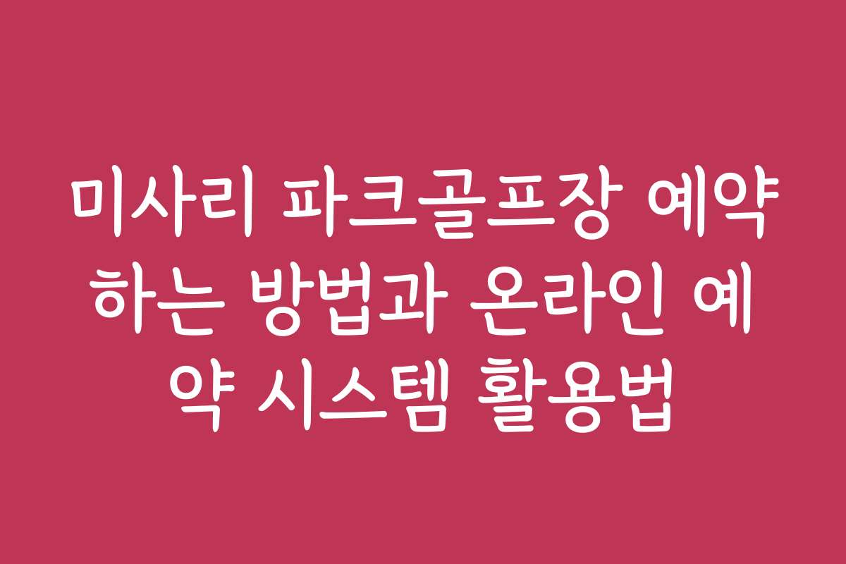 미사리 파크골프장 예약하는 방법과 온라인 예약 시스템 활용법