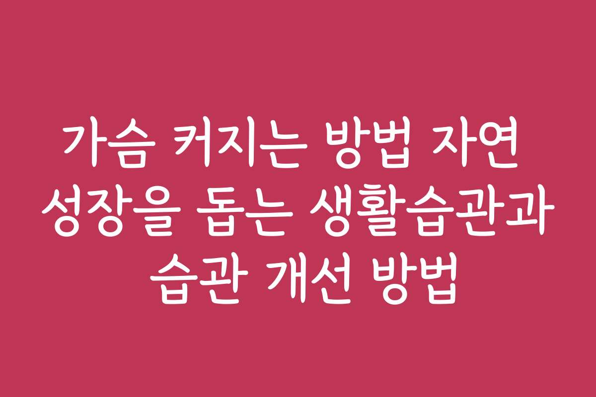 가슴 커지는 방법 자연 성장을 돕는 생활습관과 습관 개선 방법