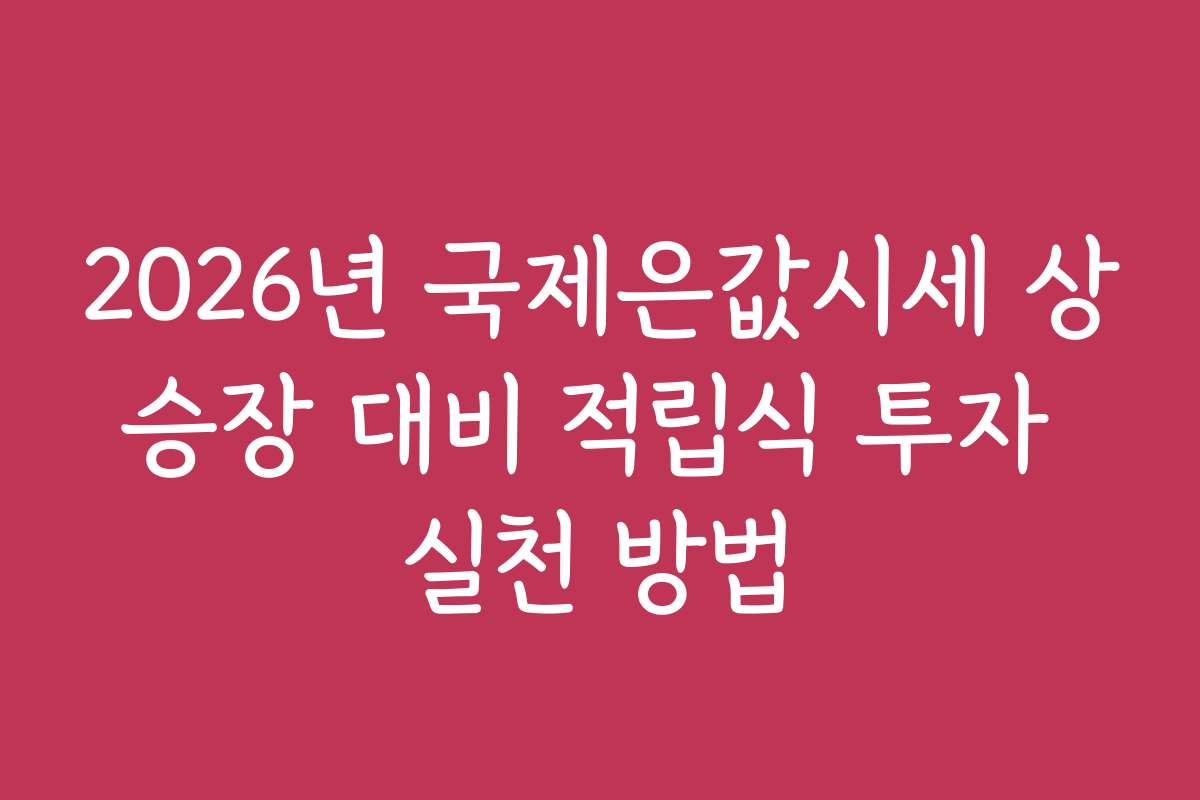 2026년 국제은값시세 상승장 대비 적립식 투자 실천 방법