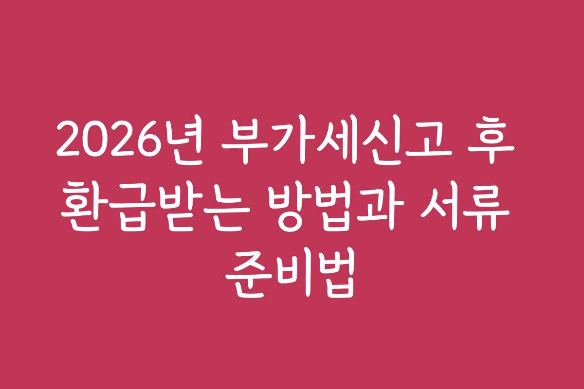 2026년 부가세신고 후 환급받는 방법과 서류 준비법