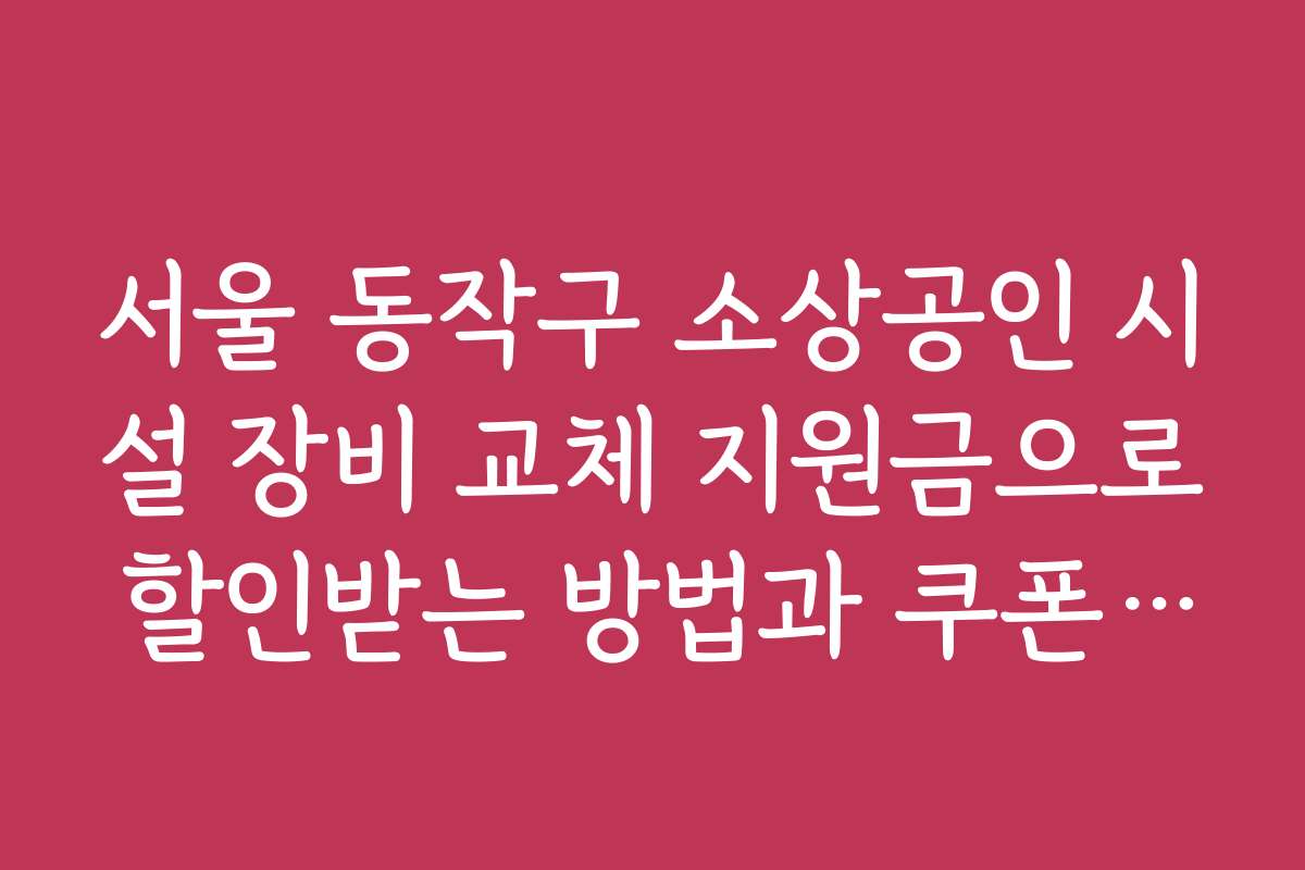 서울 동작구 소상공인 시설 장비 교체 지원금으로 할인받는 방법과 쿠폰 정보