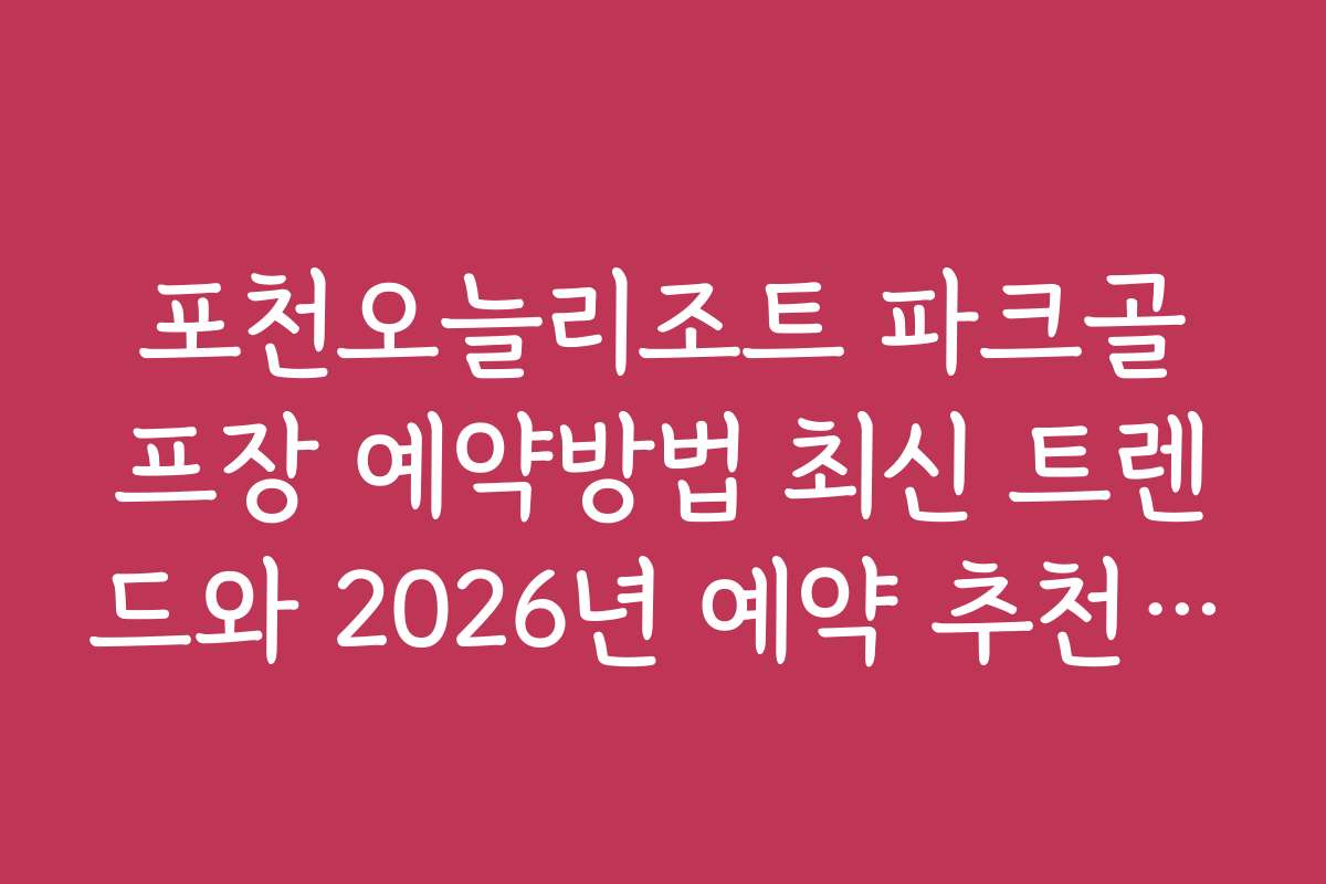 포천오늘리조트 파크골프장 예약방법 최신 트렌드와 2026년 예약 추천 시기
