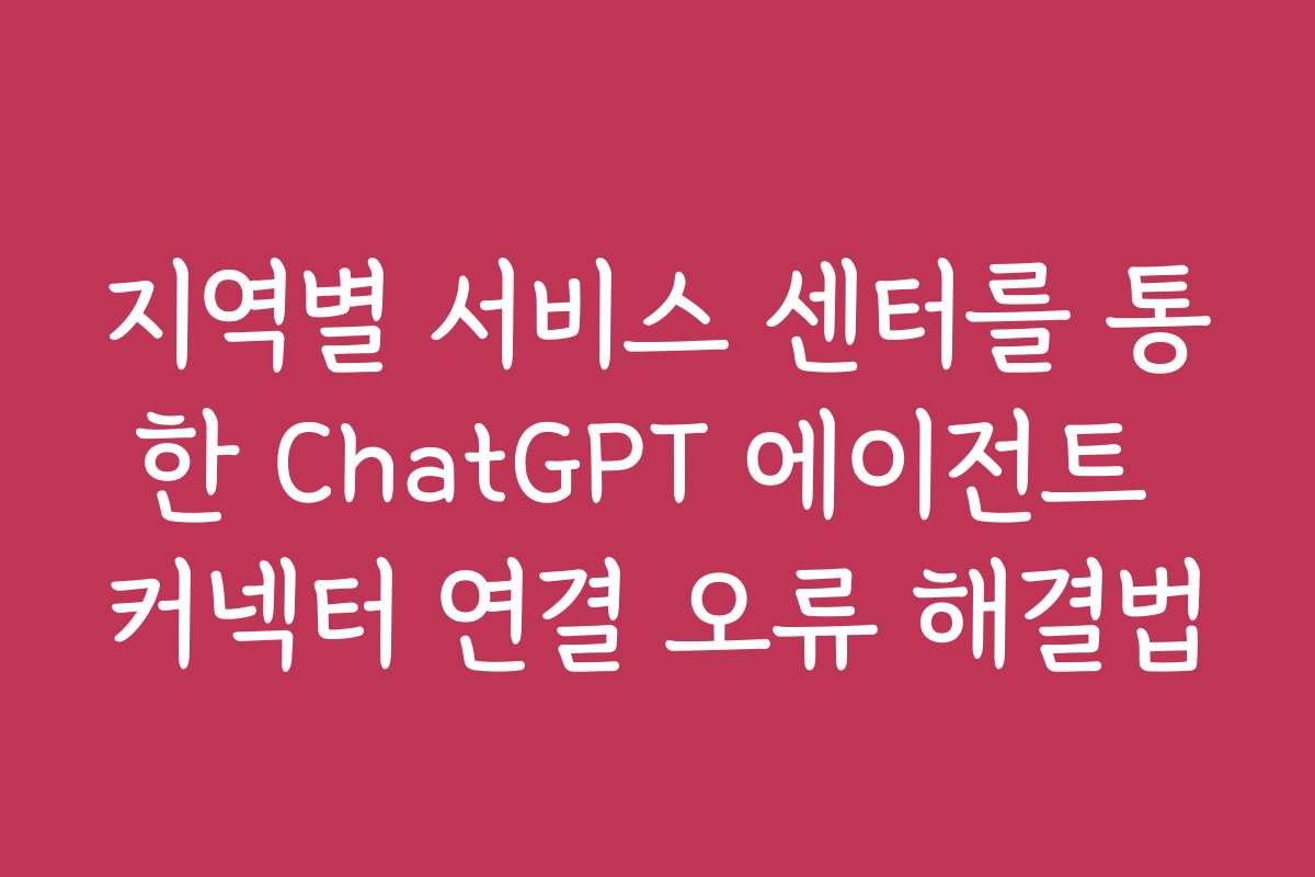 지역별 서비스 센터를 통한 ChatGPT 에이전트 커넥터 연결 오류 해결법