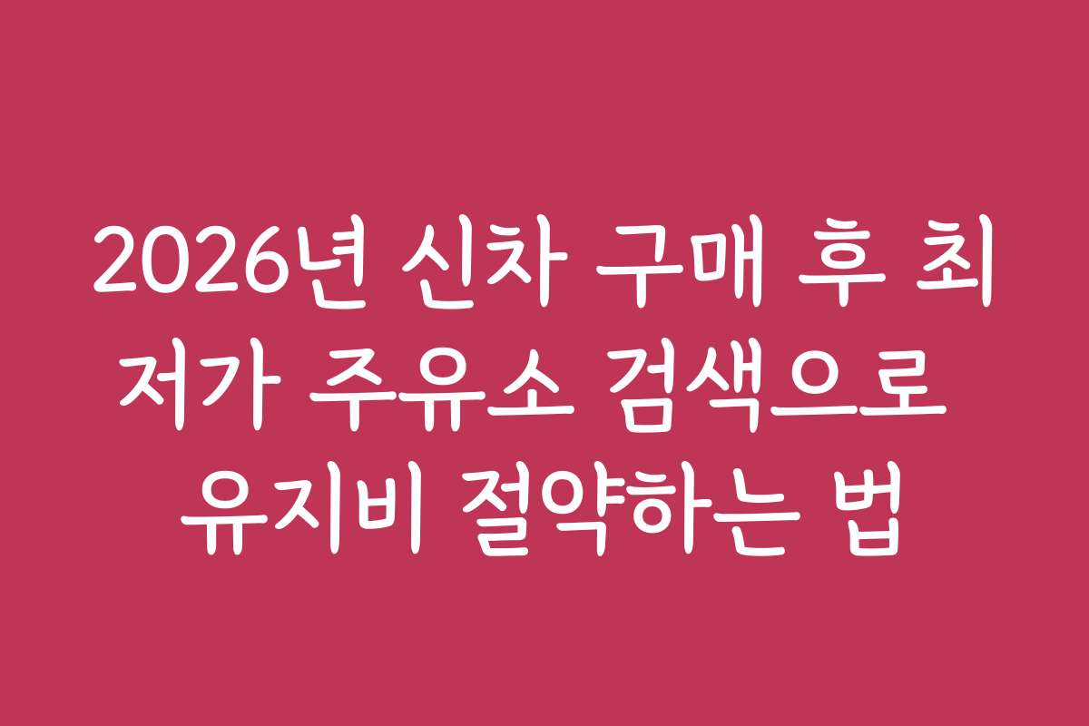 2026년 신차 구매 후 최저가 주유소 검색으로 유지비 절약하는 법
