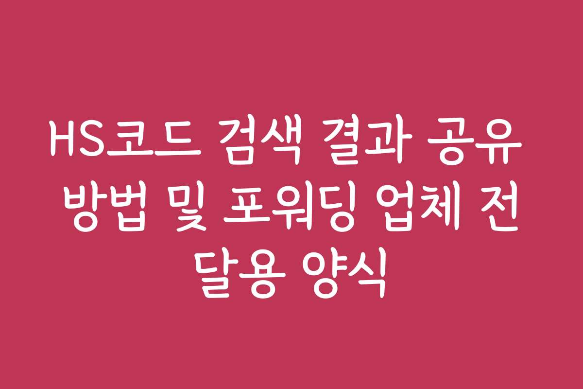 HS코드 검색 결과 공유 방법 및 포워딩 업체 전달용 양식