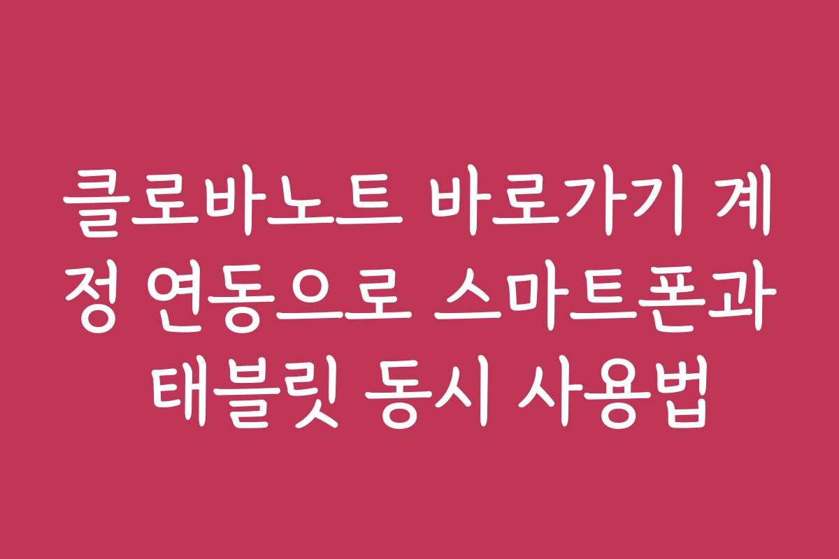클로바노트 바로가기 계정 연동으로 스마트폰과 태블릿 동시 사용법