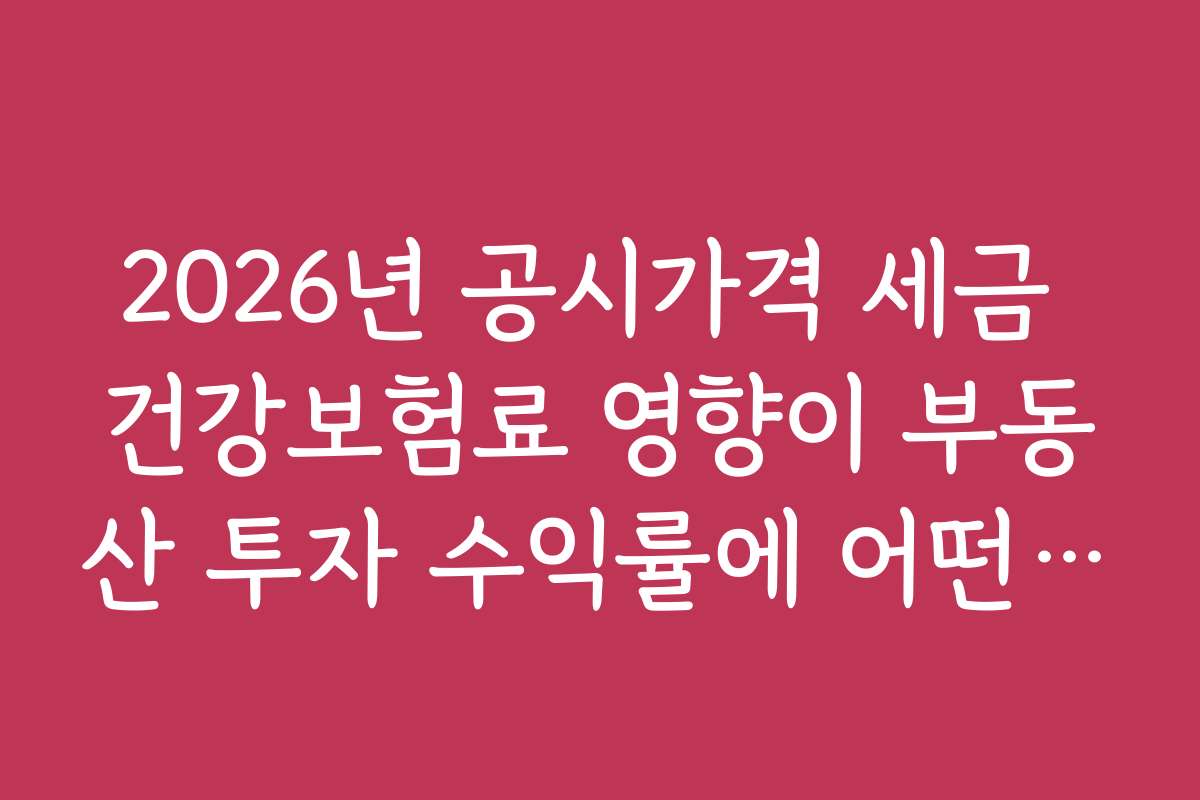 2026년 공시가격 세금 건강보험료 영향이 부동산 투자 수익률에 어떤 영향을 줄까