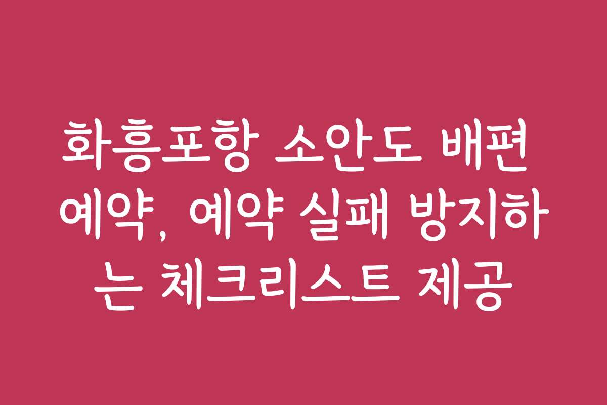 화흥포항 소안도 배편 예약, 예약 실패 방지하는 체크리스트 제공