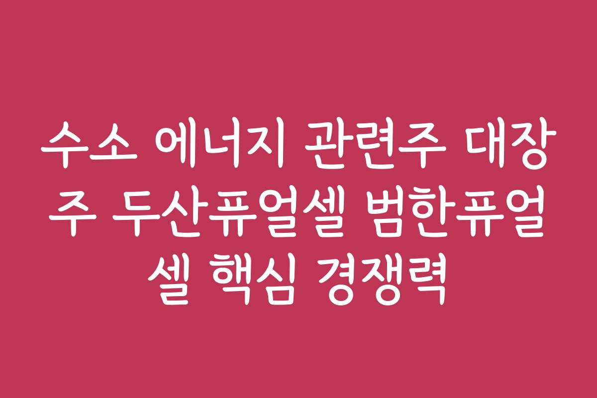 수소 에너지 관련주 대장주 두산퓨얼셀 범한퓨얼셀 핵심 경쟁력