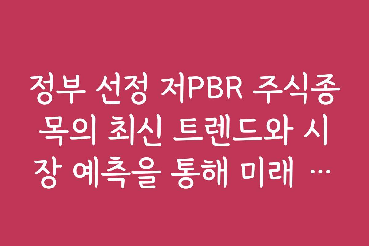 정부 선정 저PBR 주식종목의 최신 트렌드와 시장 예측을 통해 미래 전망을 알고 싶어요