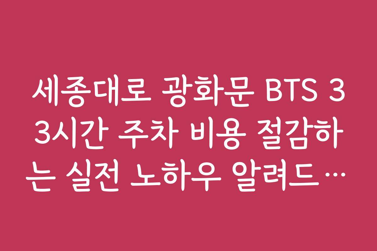 세종대로 광화문 BTS 33시간 주차 비용 절감하는 실전 노하우 알려드릴게요