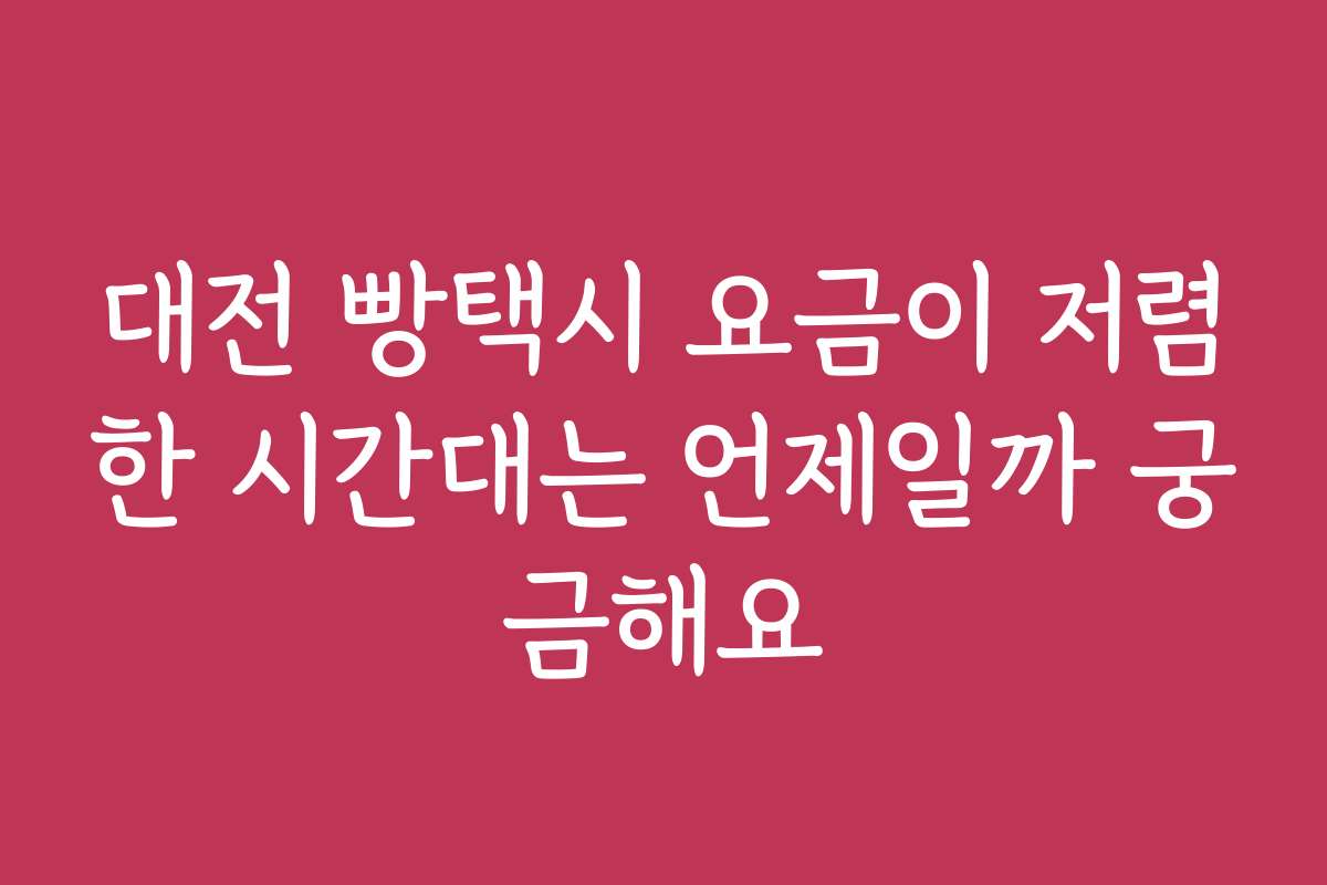 대전 빵택시 요금이 저렴한 시간대는 언제일까 궁금해요