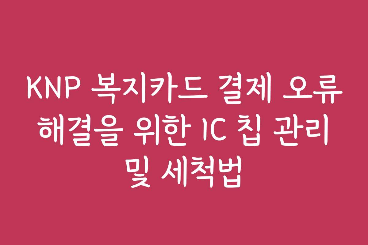 KNP 복지카드 결제 오류 해결을 위한 IC 칩 관리 및 세척법