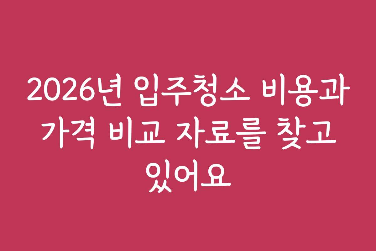 2026년 입주청소 비용과 가격 비교 자료를 찾고 있어요