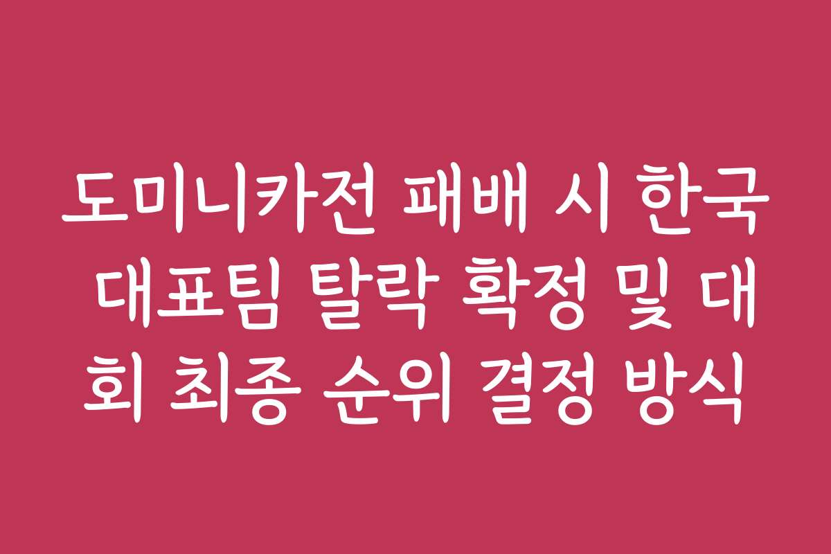 도미니카전 패배 시 한국 대표팀 탈락 확정 및 대회 최종 순위 결정 방식