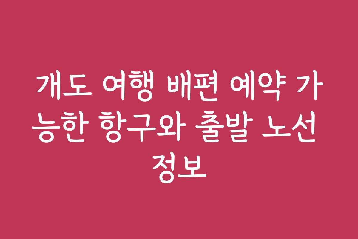 개도 여행 배편 예약 가능한 항구와 출발 노선 정보
