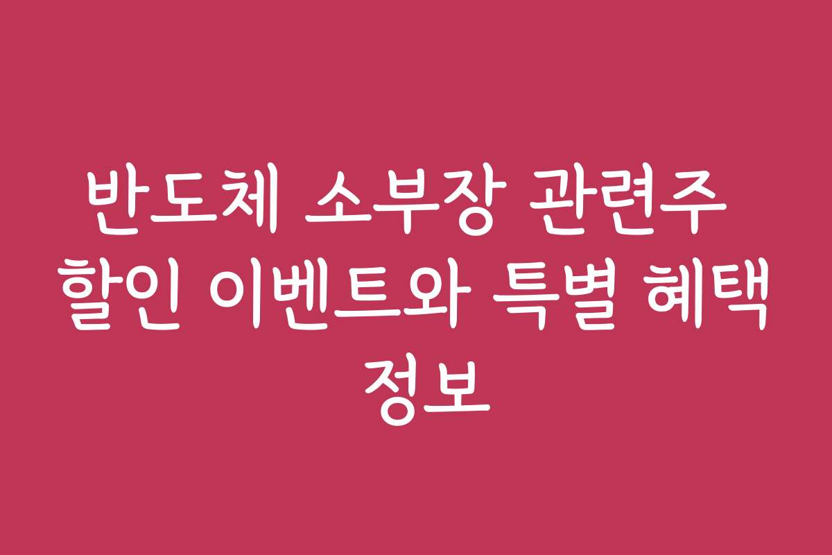 반도체 소부장 관련주 할인 이벤트와 특별 혜택 정보