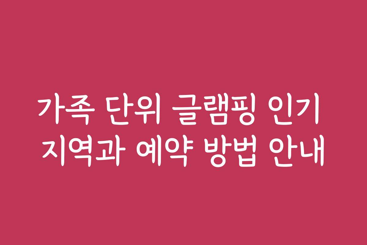 가족 단위 글램핑 인기 지역과 예약 방법 안내