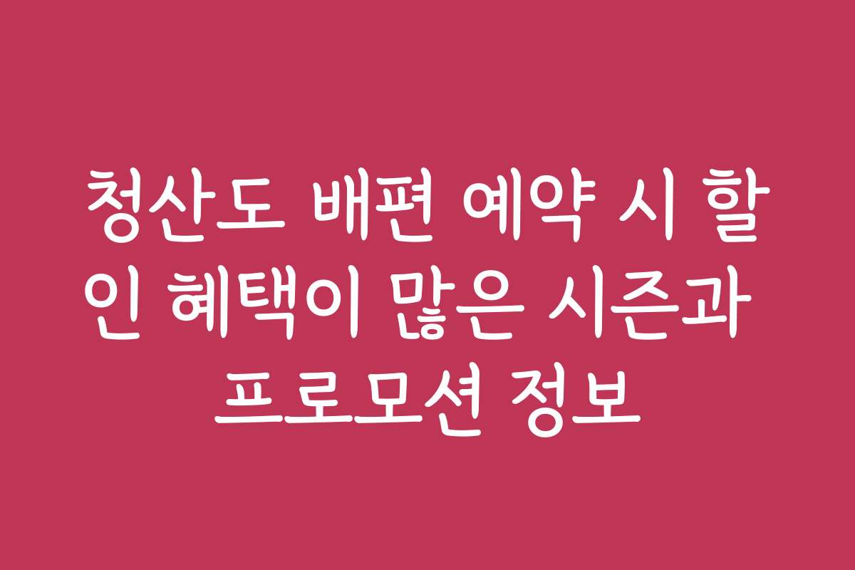 청산도 배편 예약 시 할인 혜택이 많은 시즌과 프로모션 정보
