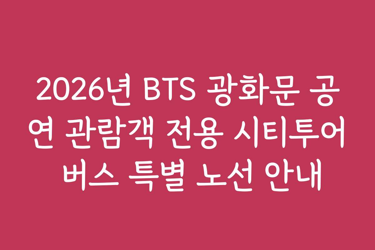 2026년 BTS 광화문 공연 관람객 전용 시티투어 버스 특별 노선 안내