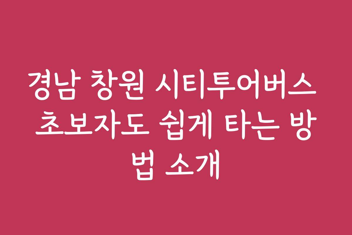 경남 창원 시티투어버스 초보자도 쉽게 타는 방법 소개