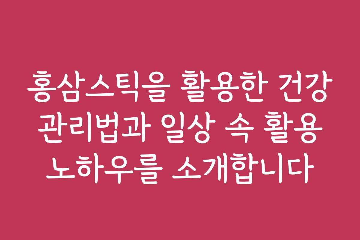 홍삼스틱을 활용한 건강 관리법과 일상 속 활용 노하우를 소개합니다