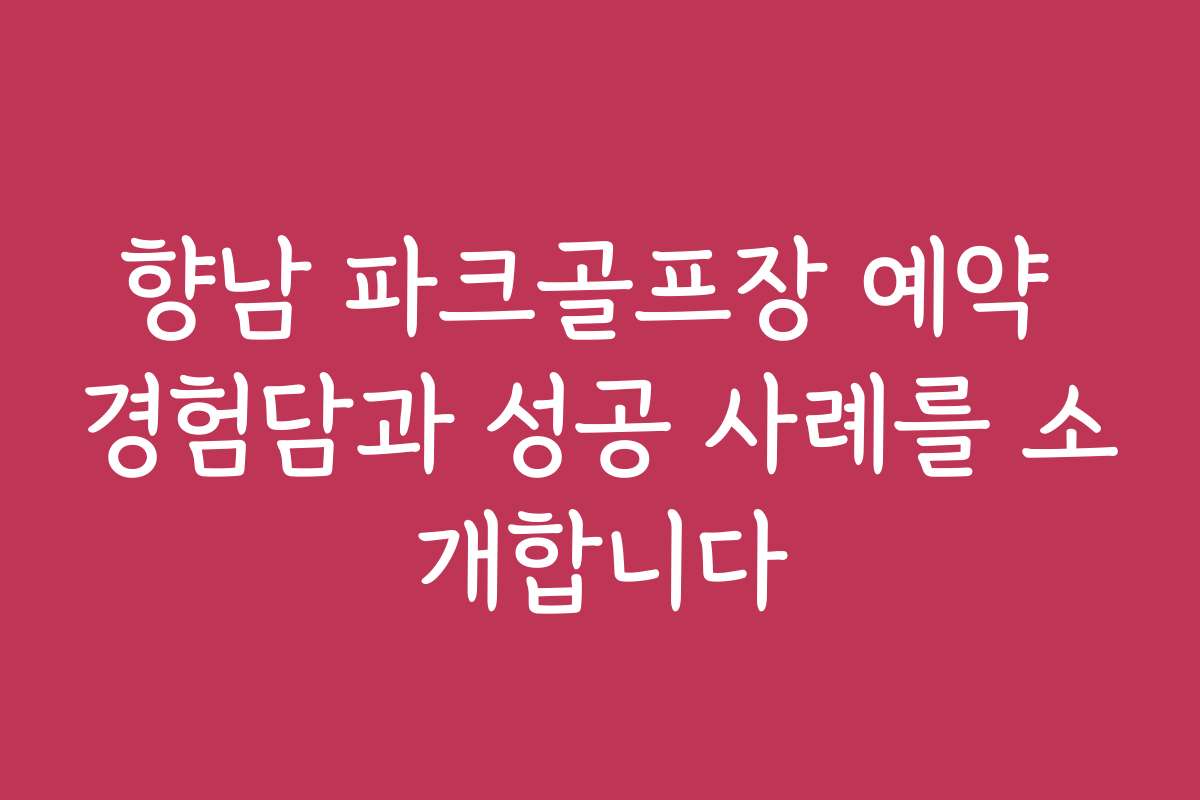 향남 파크골프장 예약 경험담과 성공 사례를 소개합니다