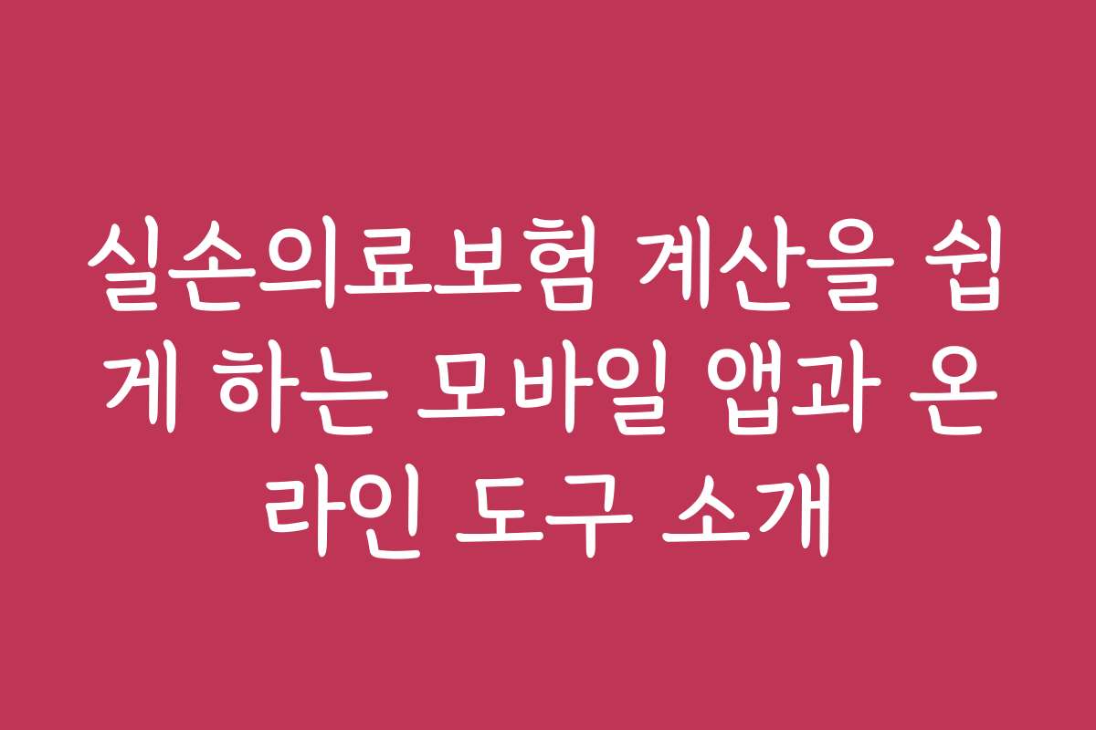 실손의료보험 계산을 쉽게 하는 모바일 앱과 온라인 도구 소개