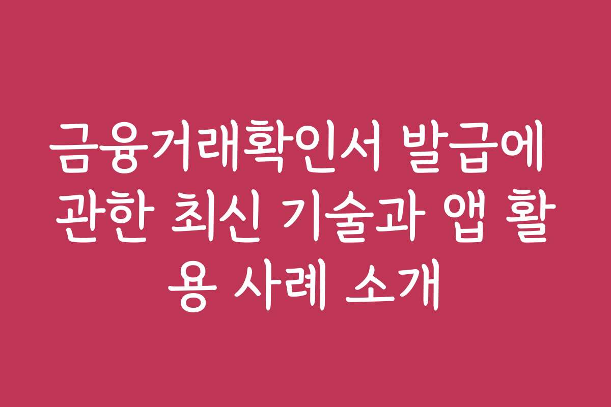 금융거래확인서 발급에 관한 최신 기술과 앱 활용 사례 소개