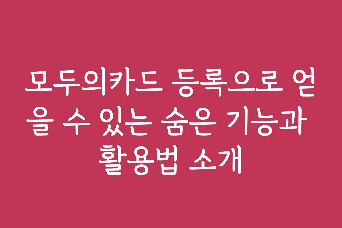 모두의카드 등록으로 얻을 수 있는 숨은 기능과 활용법 소개