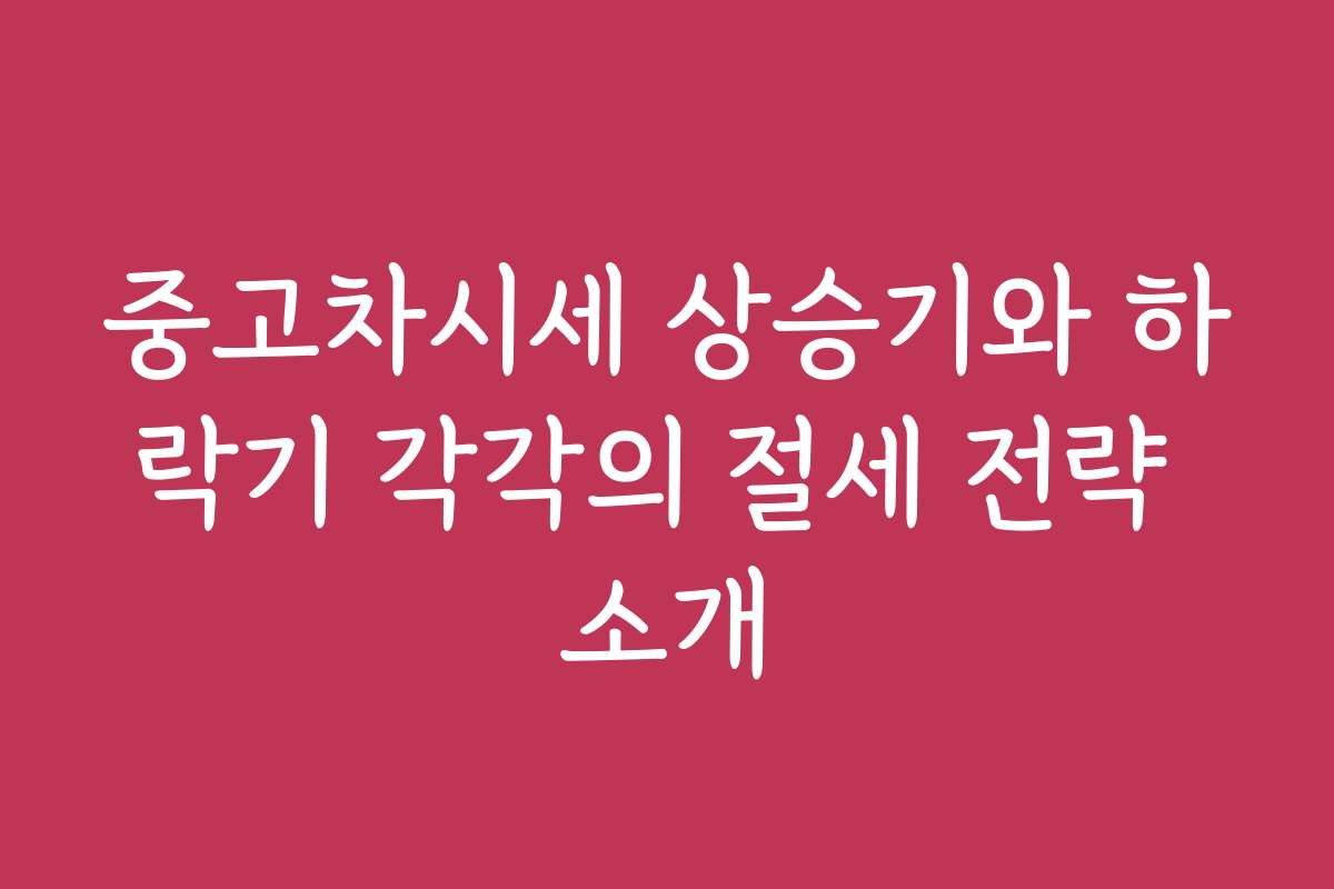 중고차시세 상승기와 하락기 각각의 절세 전략 소개