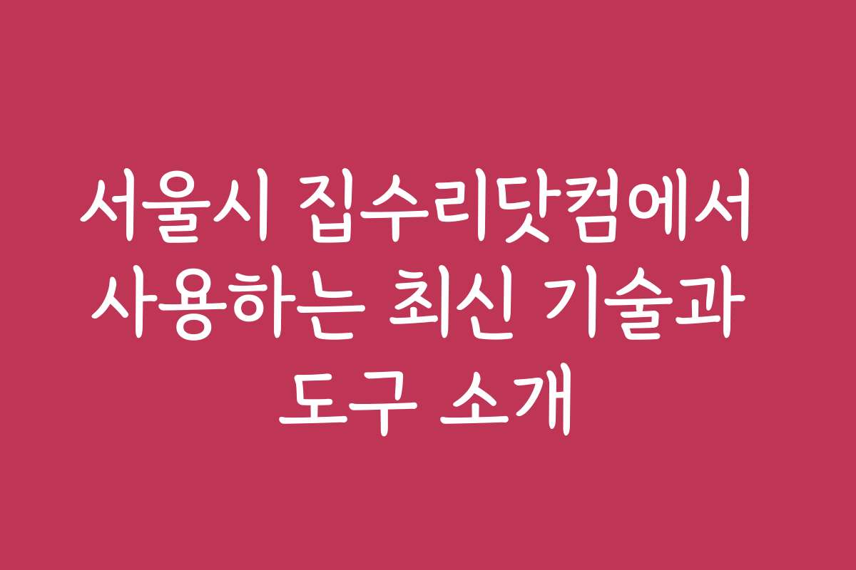 서울시 집수리닷컴에서 사용하는 최신 기술과 도구 소개