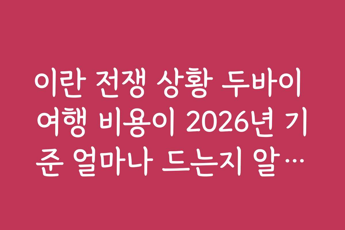 이란 전쟁 상황 두바이 여행 비용이 2026년 기준 얼마나 드는지 알아보기
