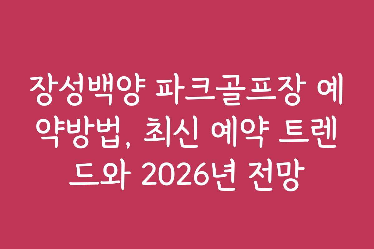 장성백양 파크골프장 예약방법, 최신 예약 트렌드와 2026년 전망