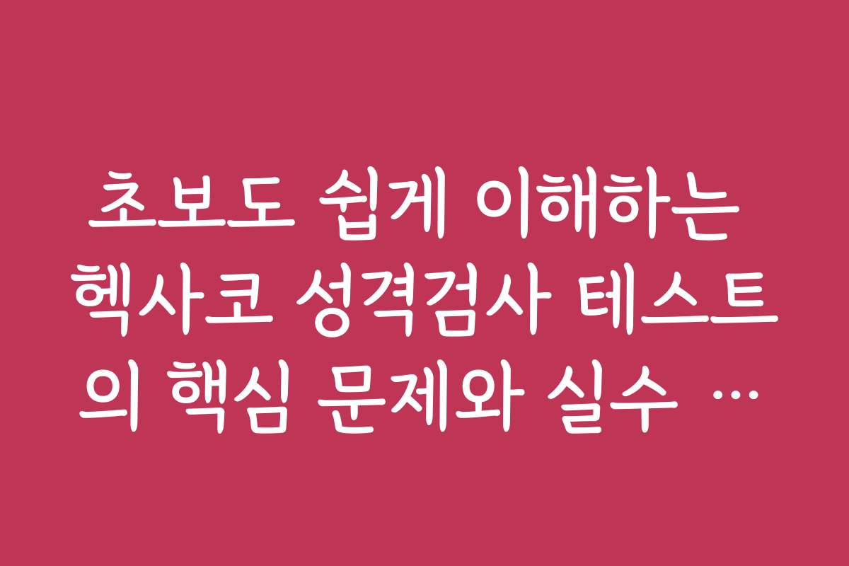 초보도 쉽게 이해하는 헥사코 성격검사 테스트의 핵심 문제와 실수 방지법