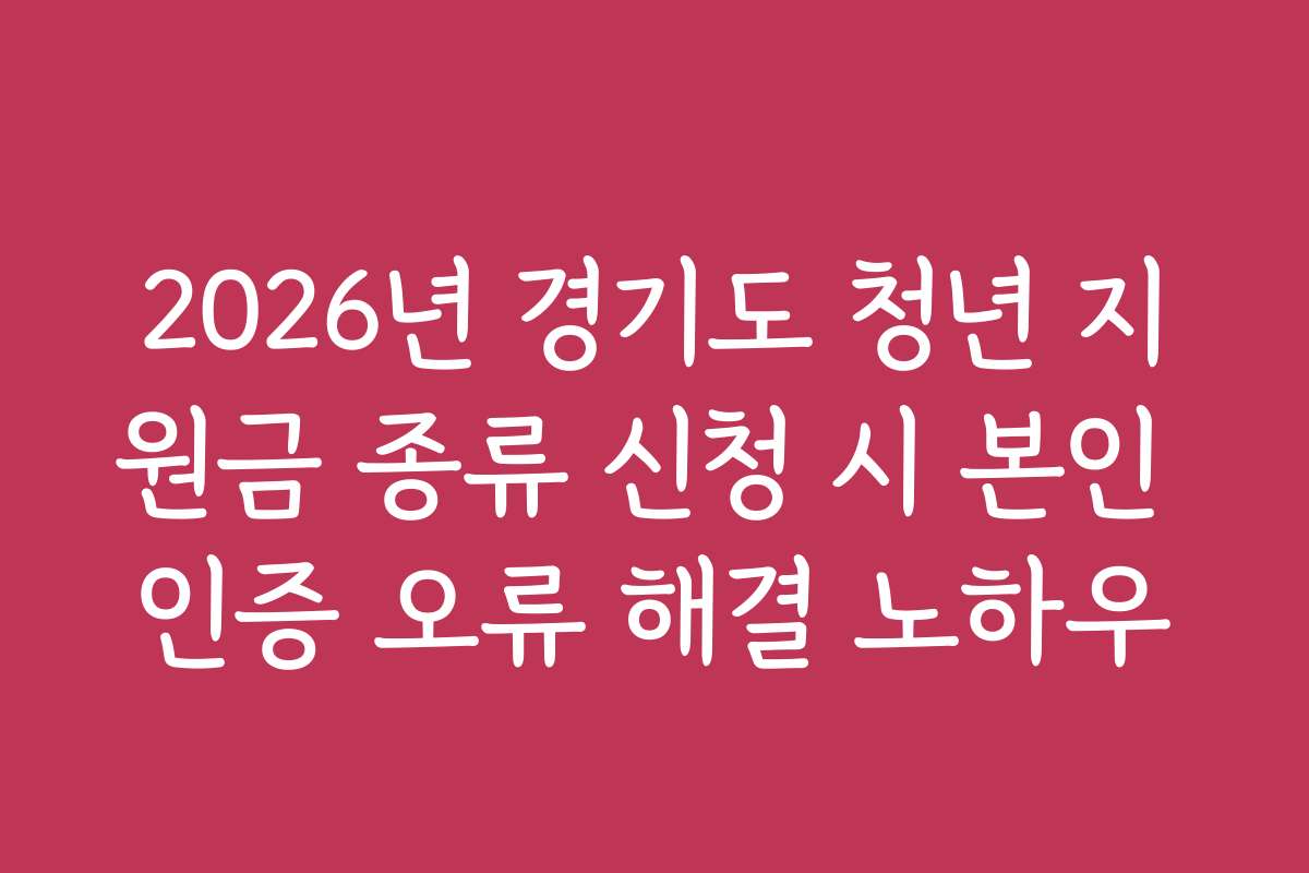 2026년 경기도 청년 지원금 종류 신청 시 본인 인증 오류 해결 노하우