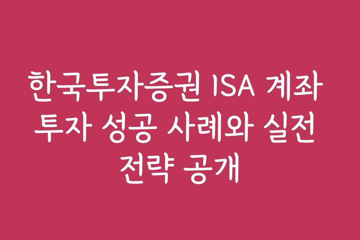 한국투자증권 ISA 계좌 투자 성공 사례와 실전 전략 공개