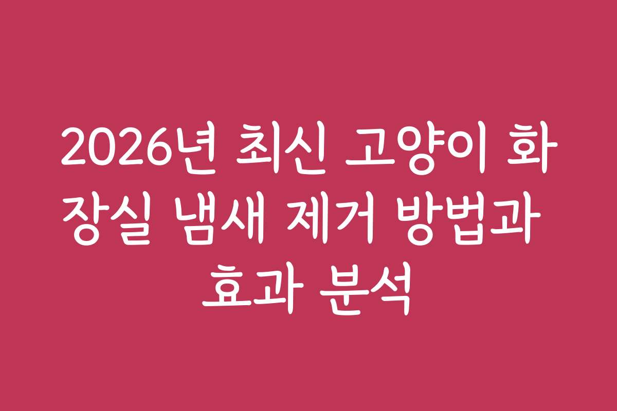 2026년 최신 고양이 화장실 냄새 제거 방법과 효과 분석
