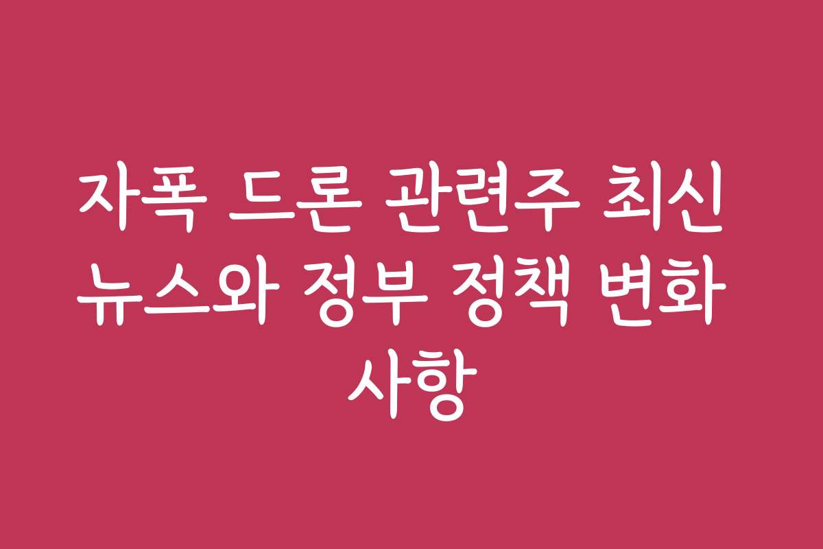 자폭 드론 관련주 최신 뉴스와 정부 정책 변화 사항